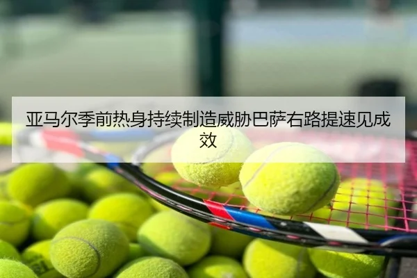 亚马尔季前热身持续制造威胁巴萨右路提速见成效