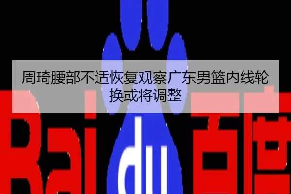 周琦腰部不适恢复观察广东男篮内线轮换或将调整