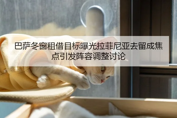 巴萨冬窗租借目标曝光拉菲尼亚去留成焦点引发阵容调整讨论