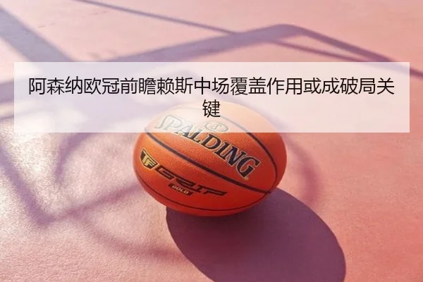 阿森纳欧冠前瞻赖斯中场覆盖作用或成破局关键