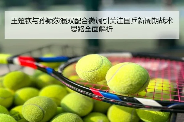 王楚钦与孙颖莎混双配合微调引关注国乒新周期战术思路全面解析